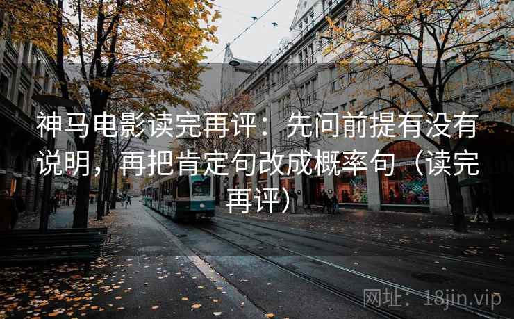 神马电影读完再评:先问前提有没有说明,再把肯定句改成概率句(读完再评) 神马电影读完再评:先问前提有没有说明,再把肯定句改成概率句(读完再评)