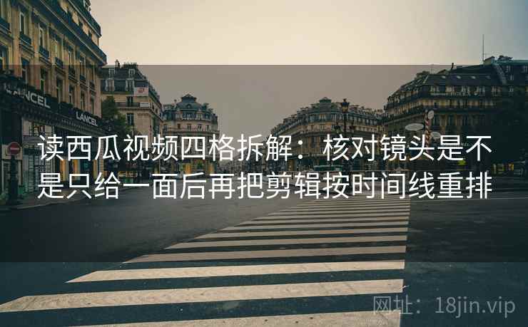 读西瓜视频四格拆解:核对镜头是不是只给一面后再把剪辑按时间线重排 读西瓜视频四格拆解:核对镜头是不是只给一面后再把剪辑按时间线重排
