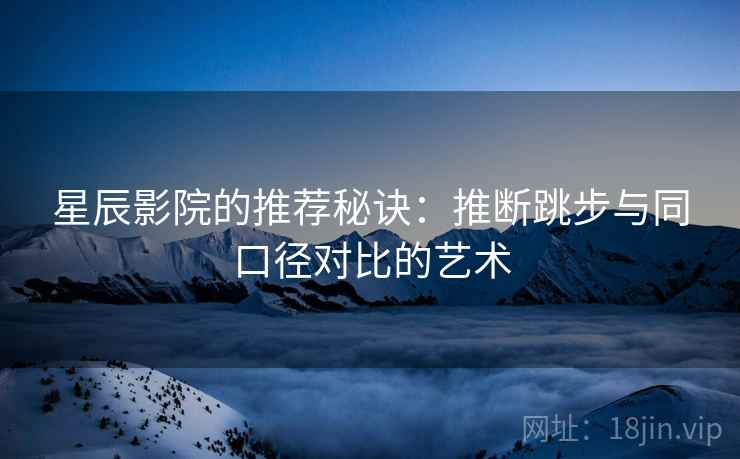 星辰影院的推荐秘诀:推断跳步与同口径对比的艺术 星辰影院的推荐秘诀:推断跳步与同口径对比的艺术