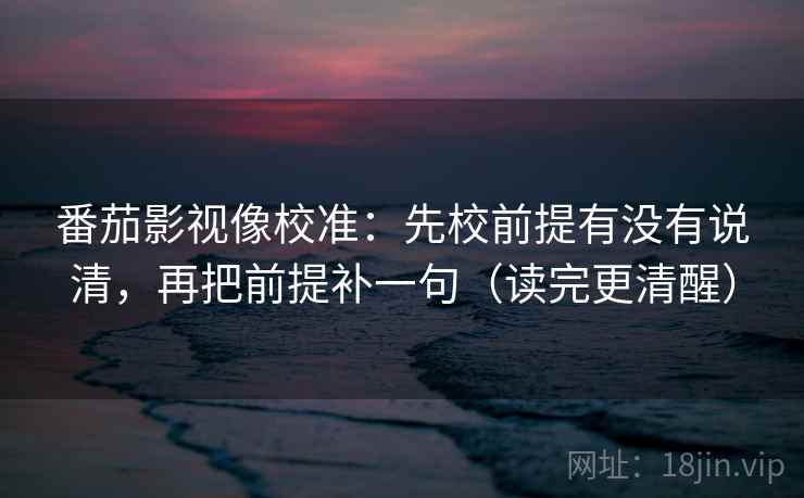 番茄影视像校准:先校前提有没有说清,再把前提补一句(读完更清醒) 番茄影视像校准:先校前提有没有说清,再把前提补一句(读完更清醒)