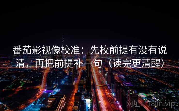 番茄影视像校准:先校前提有没有说清,再把前提补一句(读完更清醒) 番茄影视像校准:先校前提有没有说清,再把前提补一句(读完更清醒)