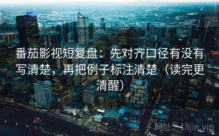 番茄影视短复盘:先对齐口径有没有写清楚,再把例子标注清楚(读完更清醒) 番茄影视短复盘:先对齐口径有没有写清楚,再把例子标注清楚(读完更清醒)