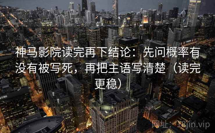 神马影院读完再下结论：先问概率有没有被写死，再把主语写清楚（读完更稳）