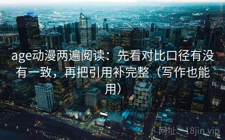 age动漫两遍阅读:先看对比口径有没有一致,再把引用补完整(写作也能用) age动漫两遍阅读:先看对比口径有没有一致,再把引用补完整(写作也能用)