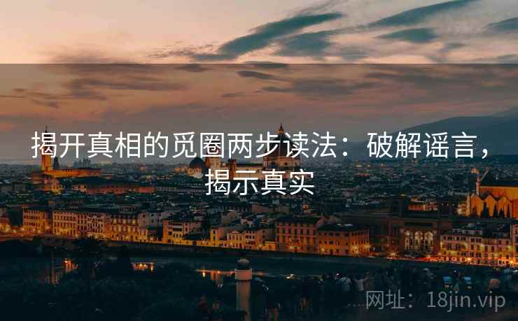 揭开真相的觅圈两步读法:破解谣言,揭示真实 揭开真相的觅圈两步读法:破解谣言,揭示真实