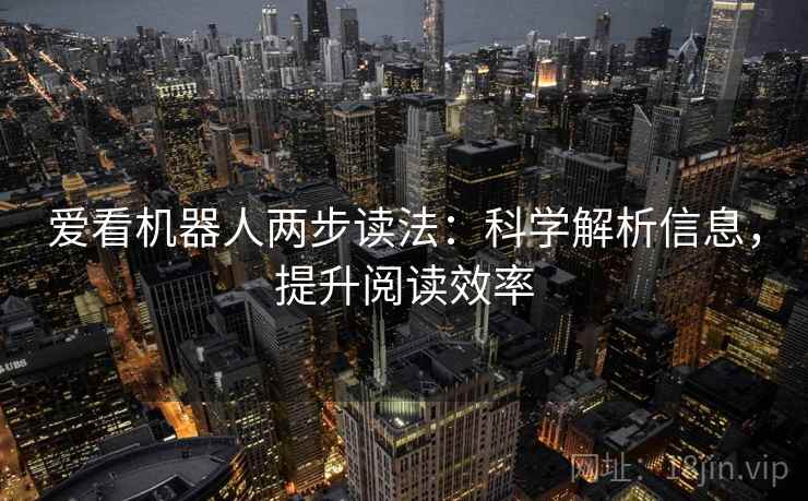 爱看机器人两步读法:科学解析信息,提升阅读效率 爱看机器人两步读法:科学解析信息,提升阅读效率