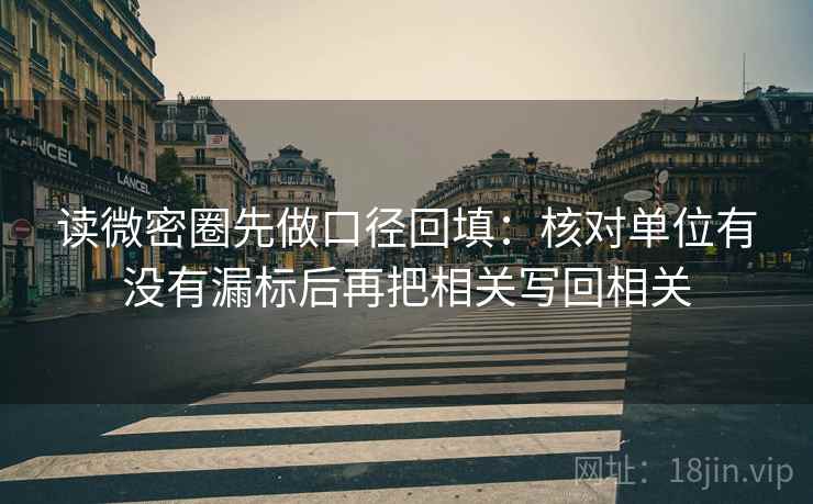 读微密圈先做口径回填:核对单位有没有漏标后再把相关写回相关 读微密圈先做口径回填:核对单位有没有漏标后再把相关写回相关