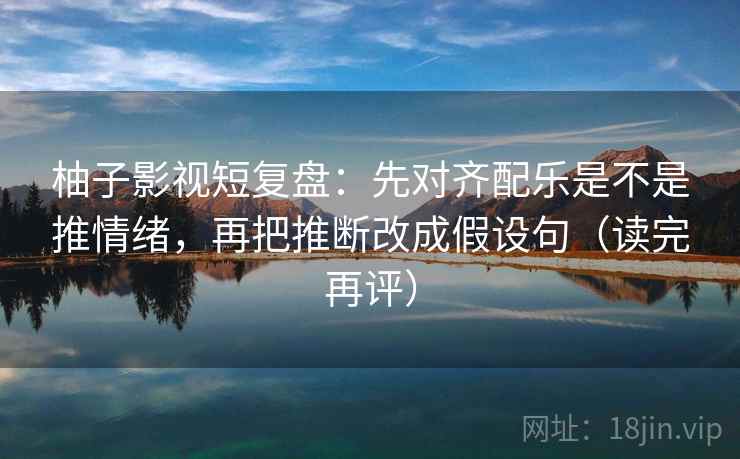 柚子影视短复盘：先对齐配乐是不是推情绪，再把推断改成假设句（读完再评）