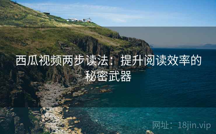 西瓜视频两步读法:提升阅读效率的秘密武器 西瓜视频两步读法:提升阅读效率的秘密武器