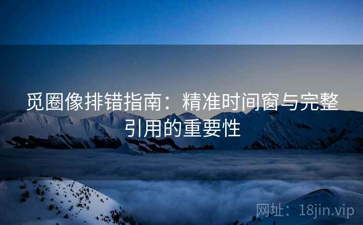 觅圈像排错指南:精准时间窗与完整引用的重要性 觅圈像排错指南:精准时间窗与完整引用的重要性