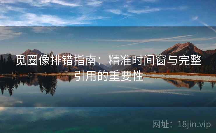 觅圈像排错指南:精准时间窗与完整引用的重要性 觅圈像排错指南:精准时间窗与完整引用的重要性