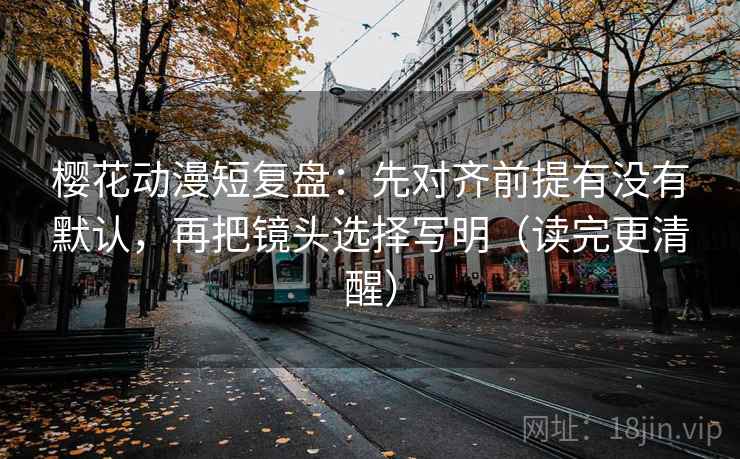 樱花动漫短复盘:先对齐前提有没有默认,再把镜头选择写明(读完更清醒) 樱花动漫短复盘:先对齐前提有没有默认,再把镜头选择写明(读完更清醒)