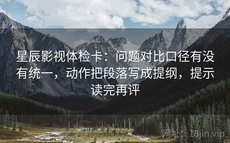 星辰影视体检卡：问题对比口径有没有统一，动作把段落写成提纲，提示读完再评